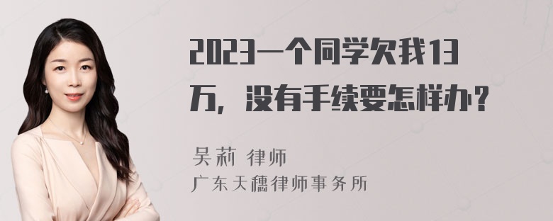 2023一个同学欠我13万，没有手续要怎样办？