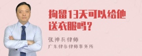 拘留13天可以给他送衣服吗？