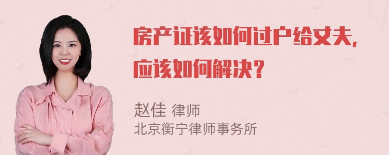 房产证该如何过户给丈夫，应该如何解决？