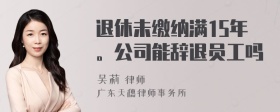 退休未缴纳满15年。公司能辞退员工吗