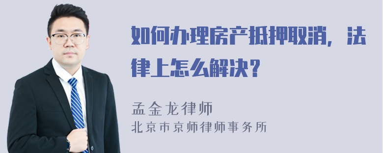 如何办理房产抵押取消，法律上怎么解决？