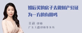 婚后买的房子去做财产公证为一方的有用吗