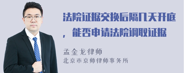 法院证据交换后隔几天开庭，能否申请法院调取证据