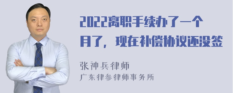 2022离职手续办了一个月了，现在补偿协议还没签