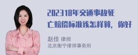 202318年交通事故死亡赔偿标准该怎样算，你好