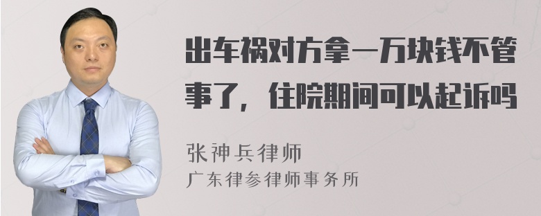 出车祸对方拿一万块钱不管事了，住院期间可以起诉吗