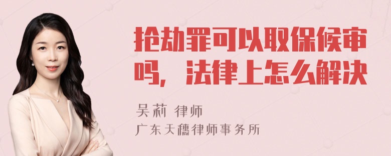 抢劫罪可以取保候审吗，法律上怎么解决