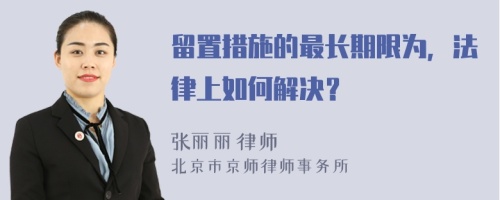 留置措施的最长期限为，法律上如何解决？