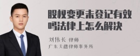 股权变更未登记有效吗法律上怎么解决