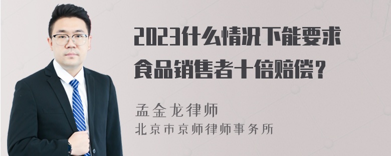 2023什么情况下能要求食品销售者十倍赔偿？