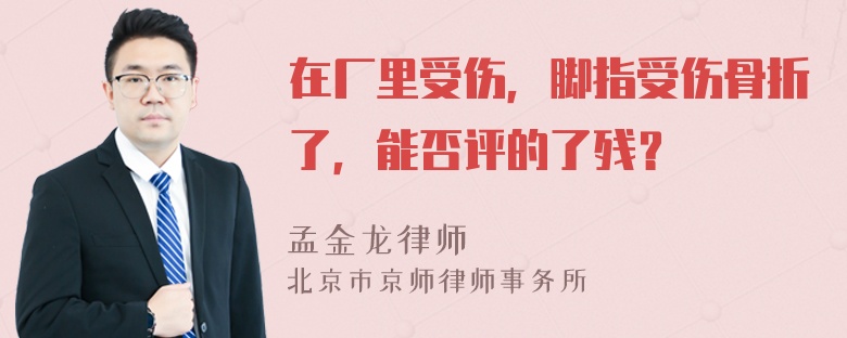 在厂里受伤，脚指受伤骨折了，能否评的了残？