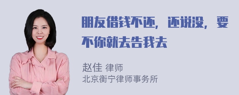 朋友借钱不还，还说没，要不你就去告我去