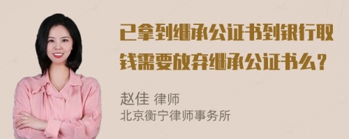 已拿到继承公证书到银行取钱需要放弃继承公证书么？