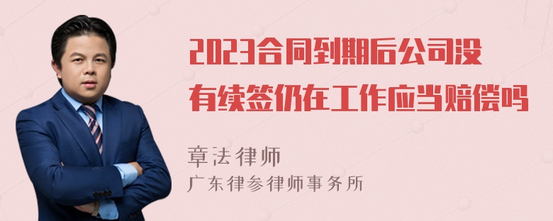 2023合同到期后公司没有续签仍在工作应当赔偿吗