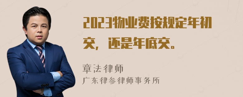 2023物业费按规定年初交，还是年底交。