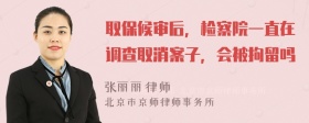 取保候审后，检察院一直在调查取消案子，会被拘留吗