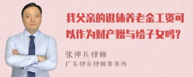 我父亲的退休养老金工资可以作为财产赠与给子女吗？