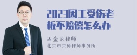 2023因工受伤老板不赔偿怎么办