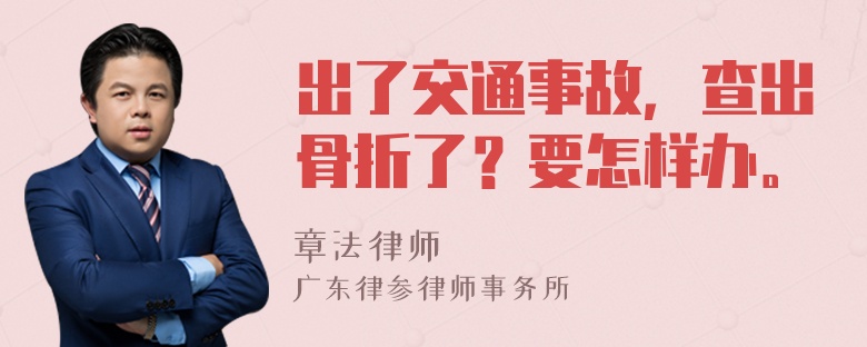 出了交通事故，查出骨折了？要怎样办。