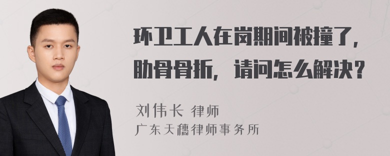 环卫工人在岗期间被撞了，肋骨骨折，请问怎么解决？