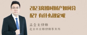 2023离婚时财产如何分配？有什么规定呢