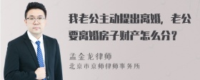 我老公主动提出离婚，老公要离婚房子财产怎么分？