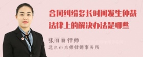 合同纠纷多长时间发生仲裁法律上的解决办法是哪些