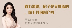 双方离婚，房子是父母盖的，属于共同财产吗