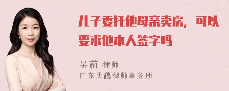 儿子委托他母亲卖房，可以要求他本人签字吗