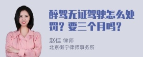 醉驾无证驾驶怎么处罚？要三个月吗？