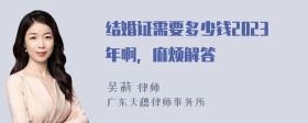 结婚证需要多少钱2023年啊，麻烦解答