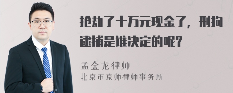 抢劫了十万元现金了，刑拘逮捕是谁决定的呢？