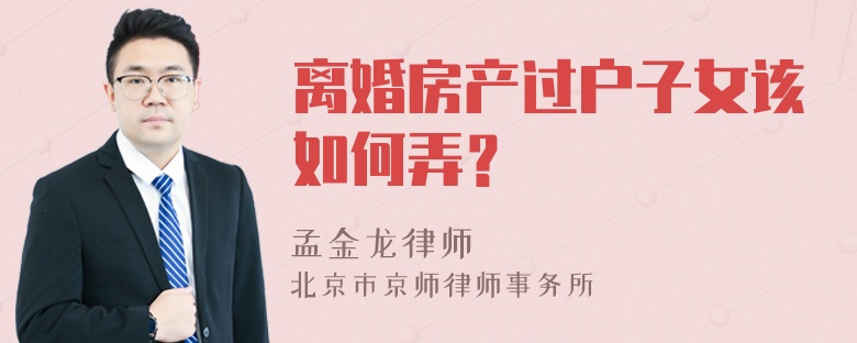 离婚房产过户子女该如何弄？