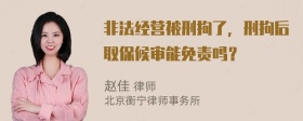 非法经营被刑拘了，刑拘后取保候审能免责吗？