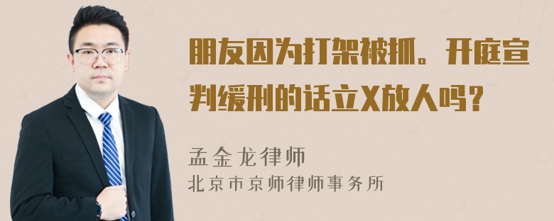 朋友因为打架被抓。开庭宣判缓刑的话立X放人吗？