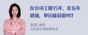 在公司工做15年，差五年退休，单位能辞退吗？