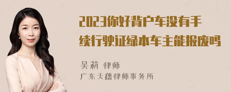 2023你好背户车没有手续行驶证绿本车主能报废吗