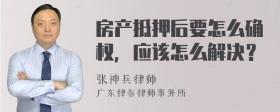 房产抵押后要怎么确权，应该怎么解决？