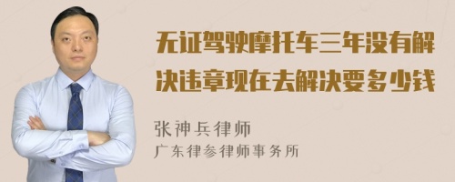 无证驾驶摩托车三年没有解决违章现在去解决要多少钱