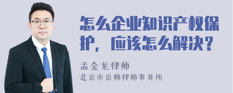 怎么企业知识产权保护，应该怎么解决？