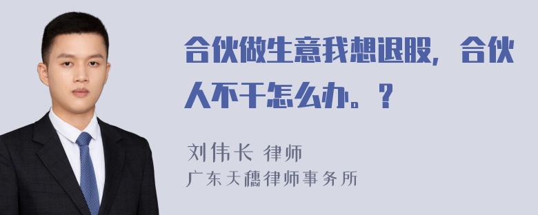 合伙做生意我想退股，合伙人不干怎么办。？