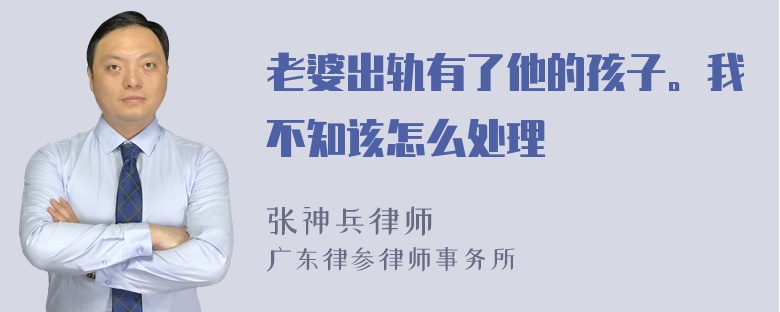 老婆出轨有了他的孩子。我不知该怎么处理