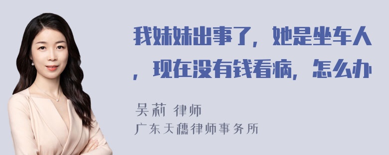 我妹妹出事了，她是坐车人，现在没有钱看病，怎么办