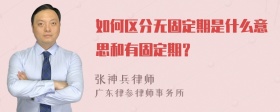 如何区分无固定期是什么意思和有固定期？