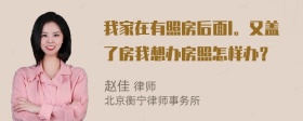 我家在有照房后面l。又盖了房我想办房照怎样办？