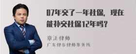 07年交了一年社保，现在能补交社保12年吗？