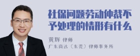 社保问题劳动仲裁不予处理的情形有什么