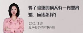 得了癌重的病人有一方要离婚，应该怎样？