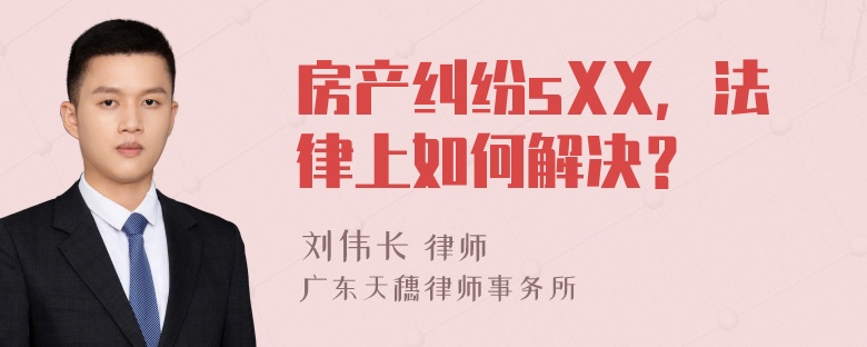 房产纠纷sXX，法律上如何解决？