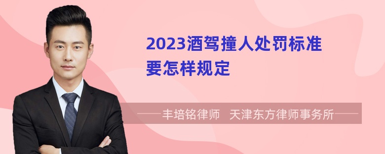 2023酒驾撞人处罚标准要怎样规定